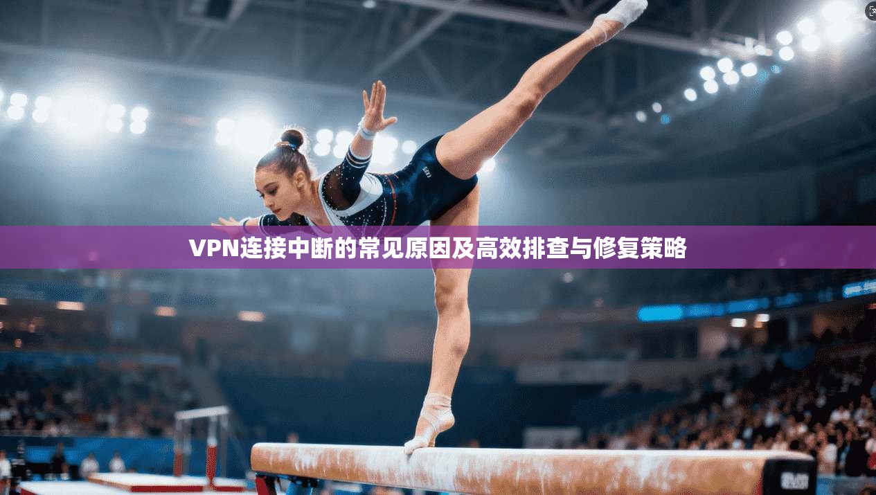 VPN连接中断的常见原因及高效排查与修复策略