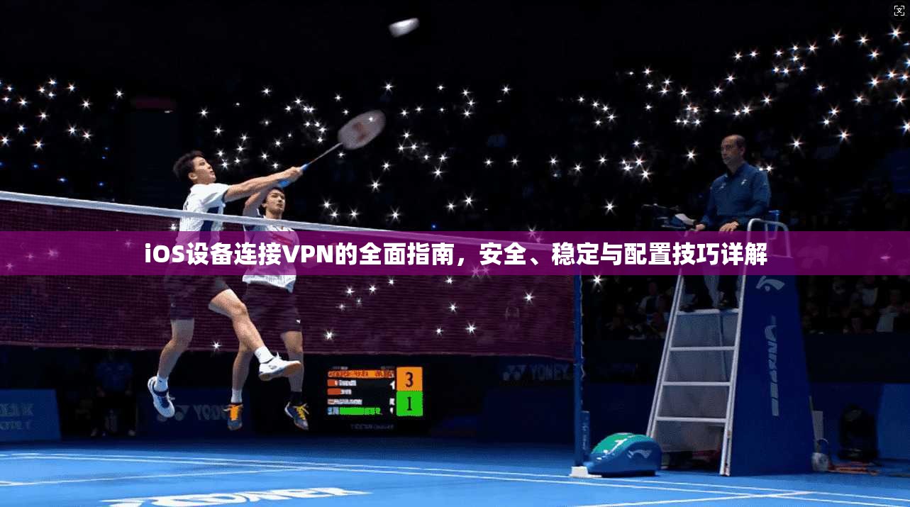 iOS设备连接VPN的全面指南，安全、稳定与配置技巧详解