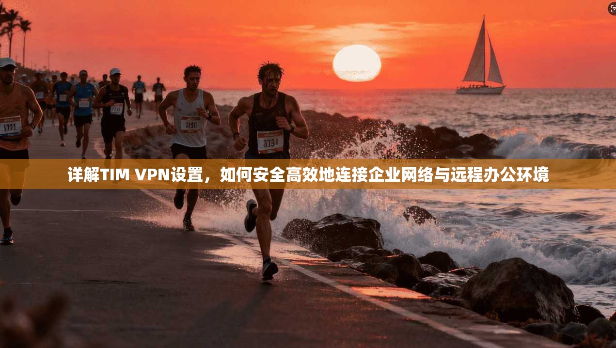 详解TIM VPN设置，如何安全高效地连接企业网络与远程办公环境