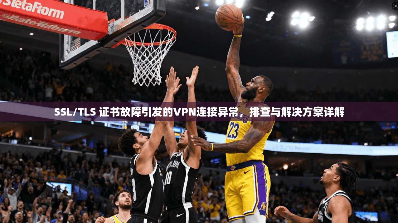 SSL/TLS 证书故障引发的VPN连接异常，排查与解决方案详解