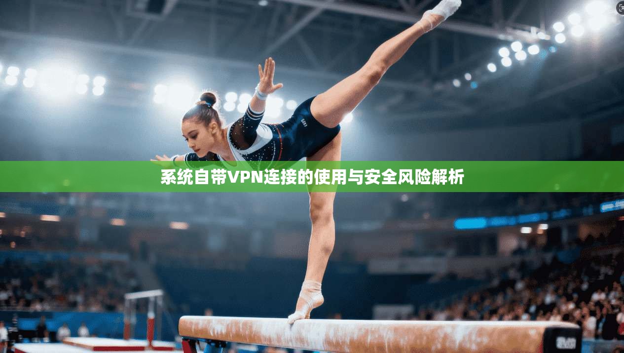 系统自带VPN连接的使用与安全风险解析
