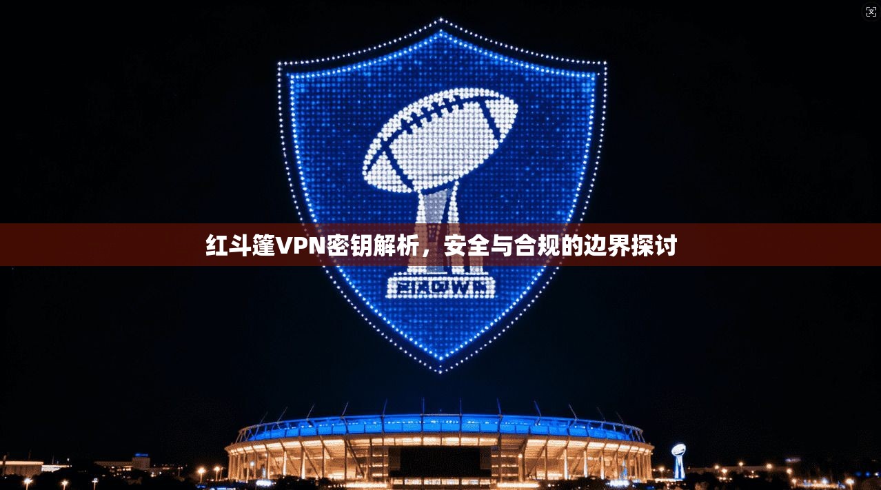 红斗篷VPN密钥解析，安全与合规的边界探讨