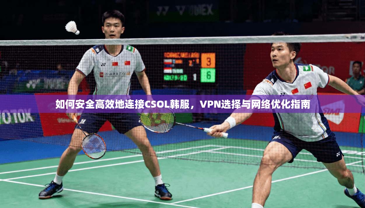 如何安全高效地连接CSOL韩服，VPN选择与网络优化指南