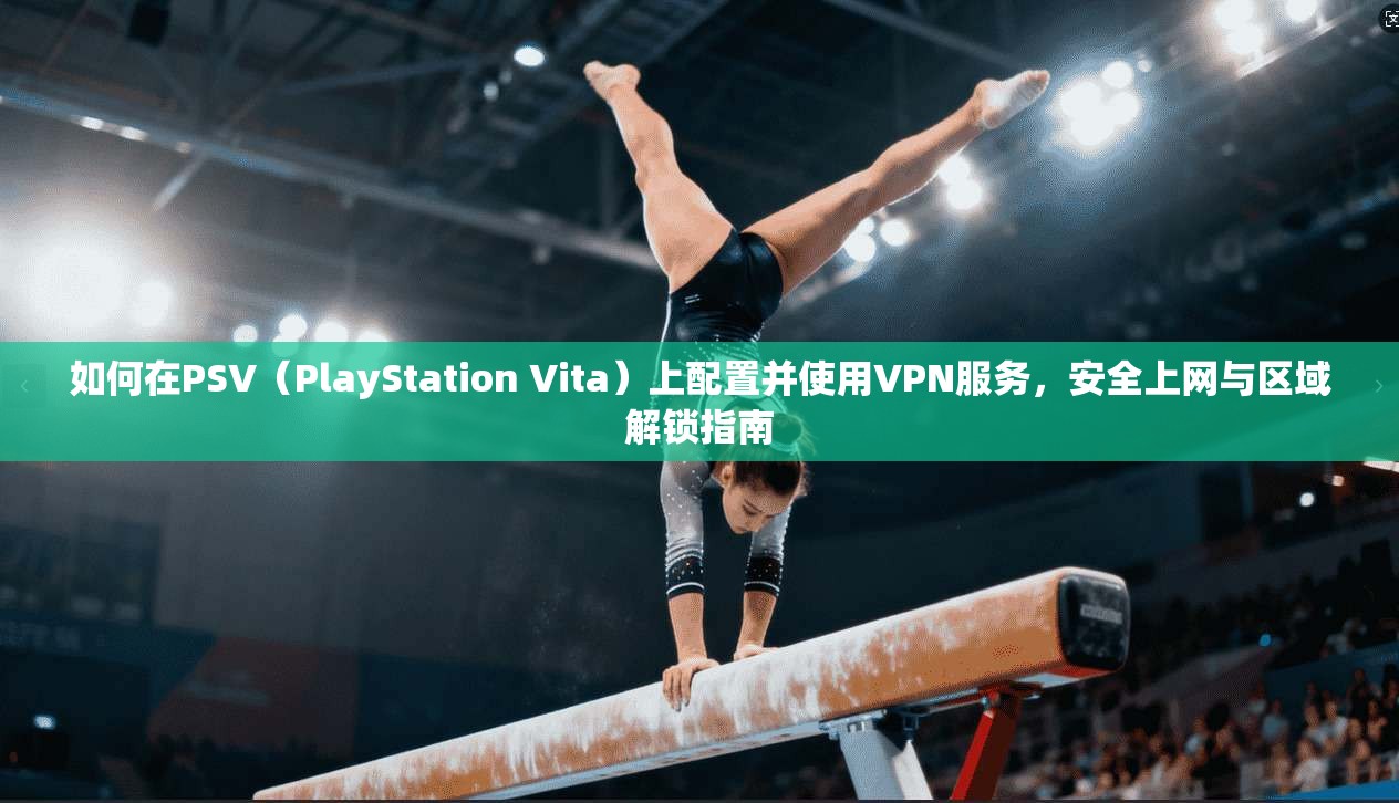 如何在PSV（PlayStation Vita）上配置并使用VPN服务，安全上网与区域解锁指南
