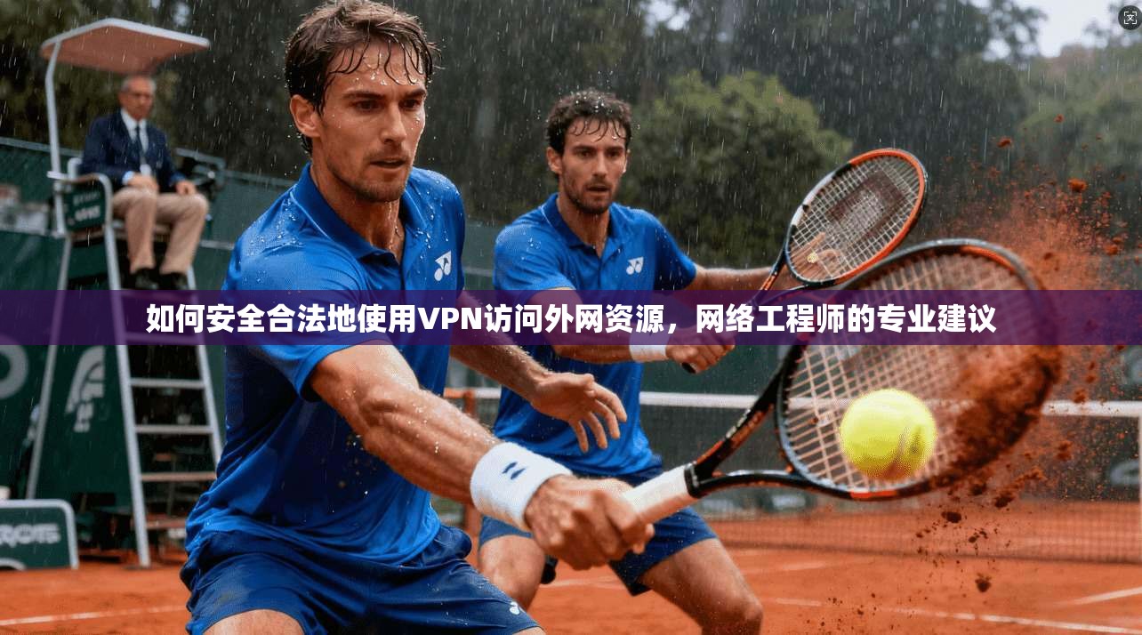 如何安全合法地使用VPN访问外网资源，网络工程师的专业建议