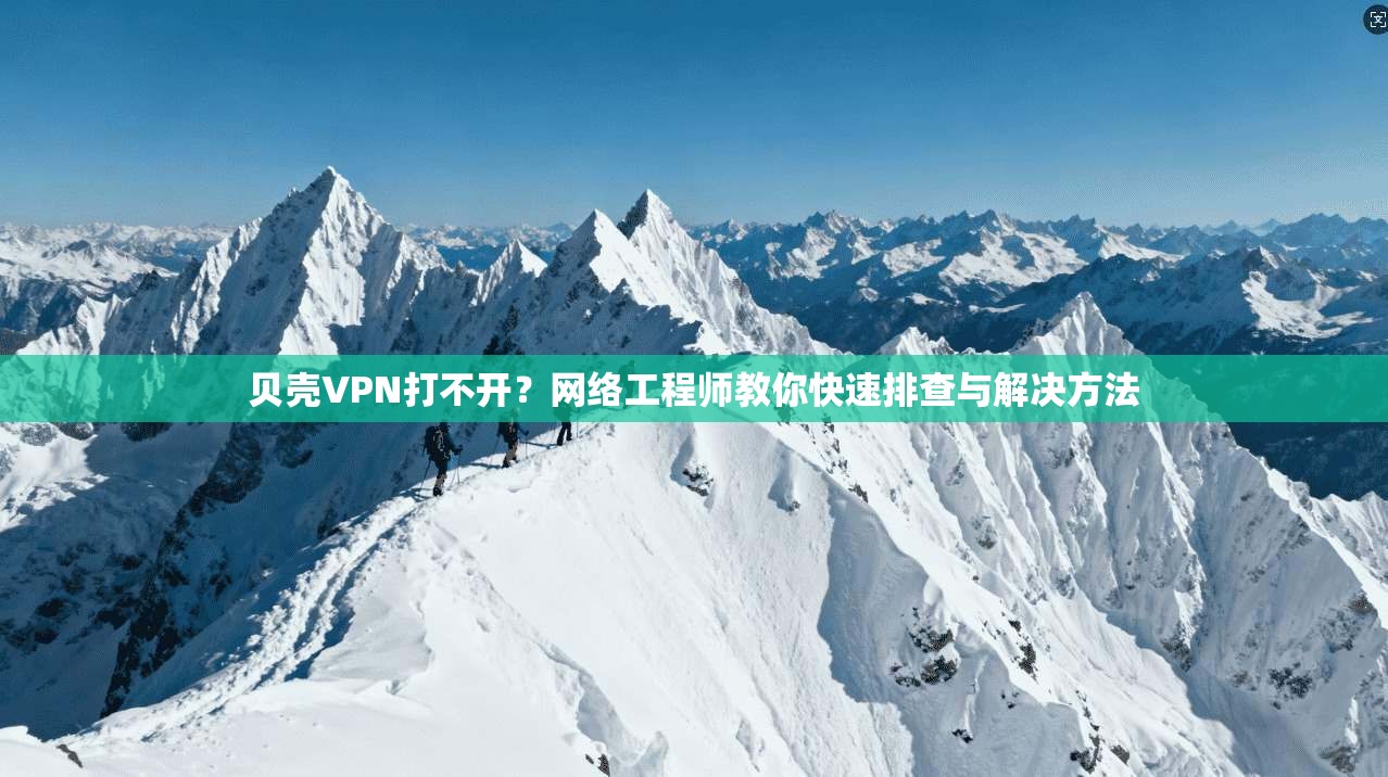 贝壳VPN打不开？网络工程师教你快速排查与解决方法