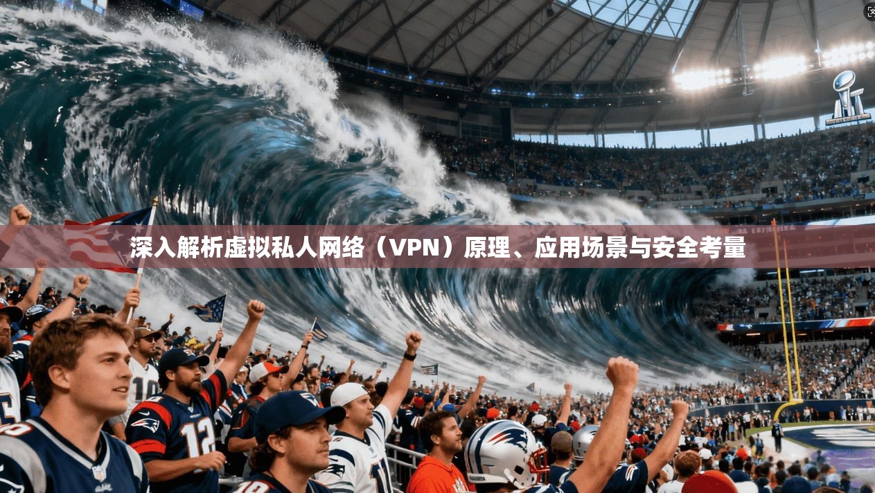 深入解析虚拟私人网络（VPN）原理、应用场景与安全考量