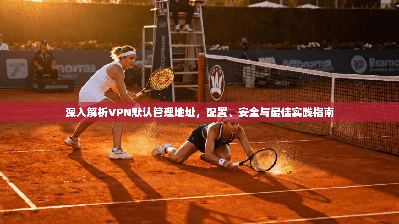 深入解析VPN默认管理地址，配置、安全与最佳实践指南