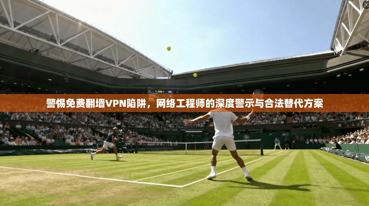 警惕免费翻墙VPN陷阱，网络工程师的深度警示与合法替代方案