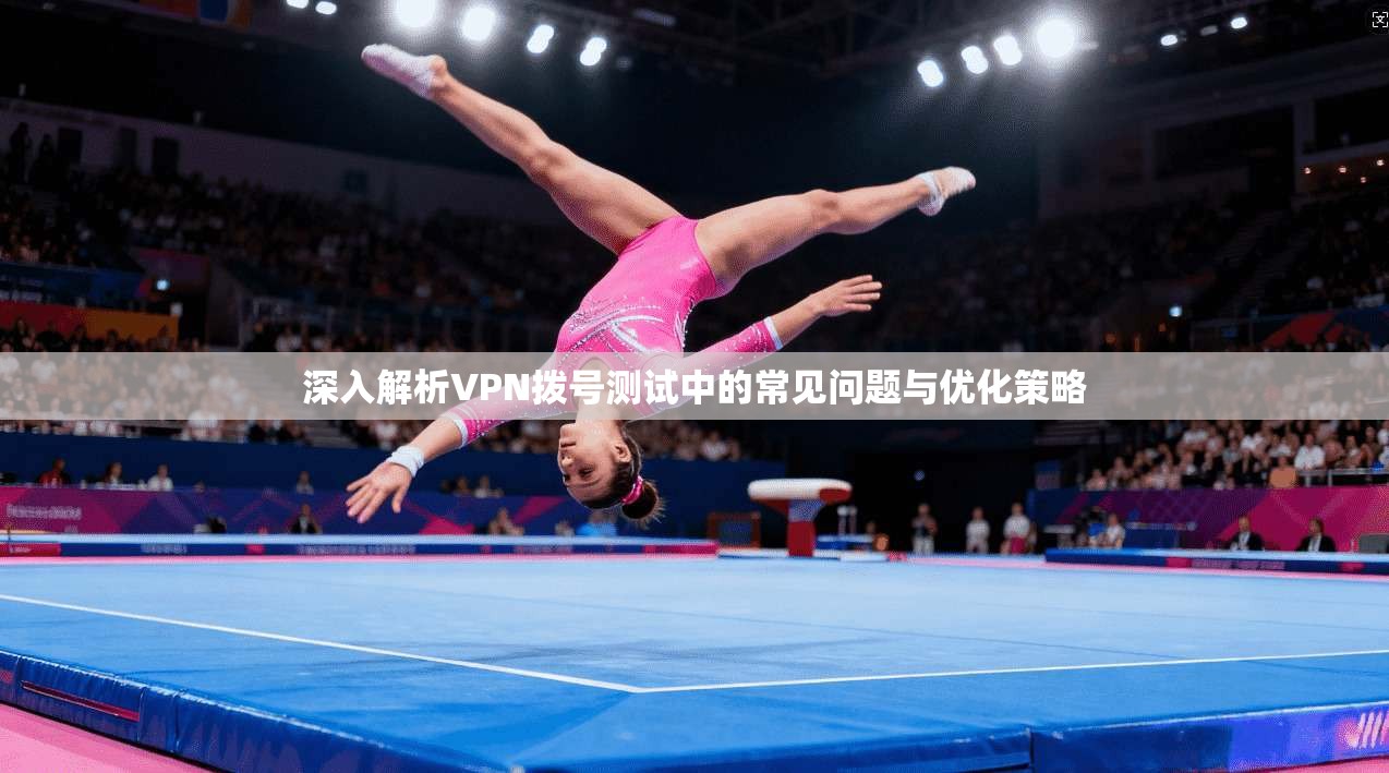 深入解析VPN拨号测试中的常见问题与优化策略