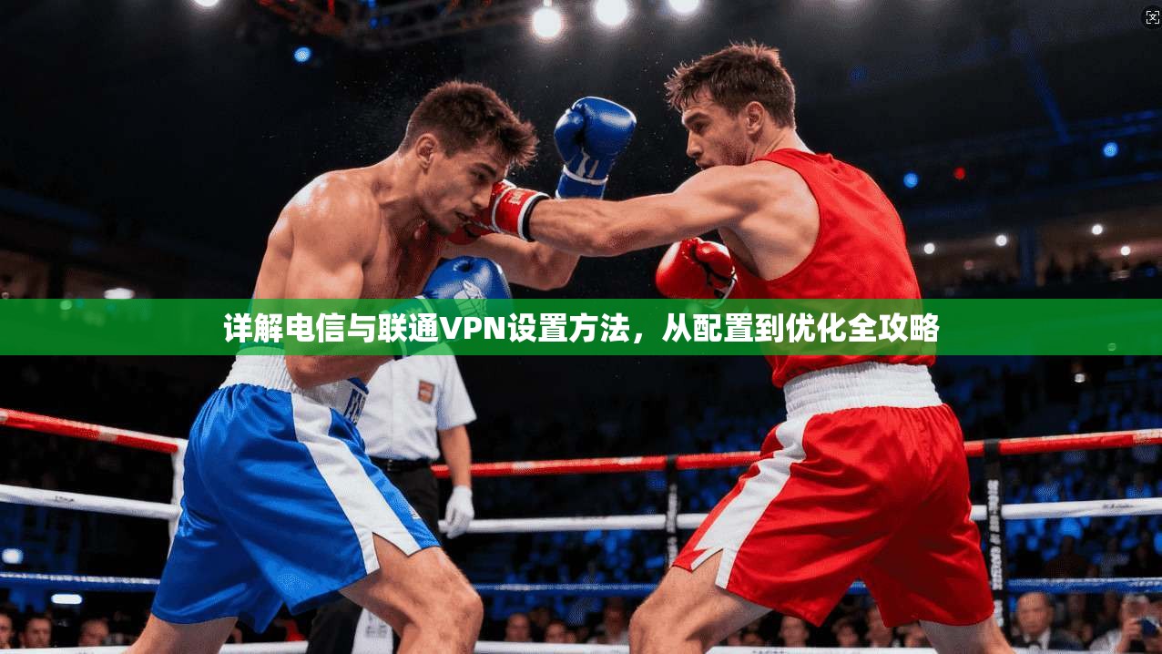 详解电信与联通VPN设置方法，从配置到优化全攻略