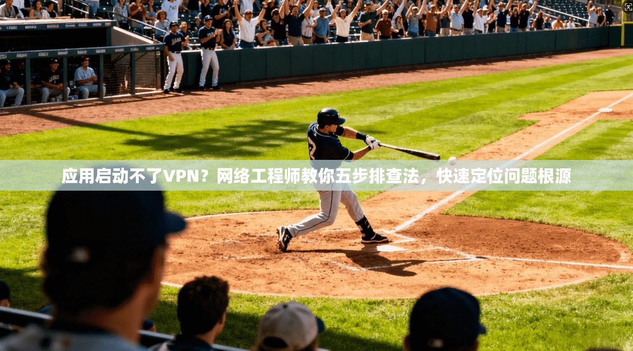 应用启动不了VPN？网络工程师教你五步排查法，快速定位问题根源