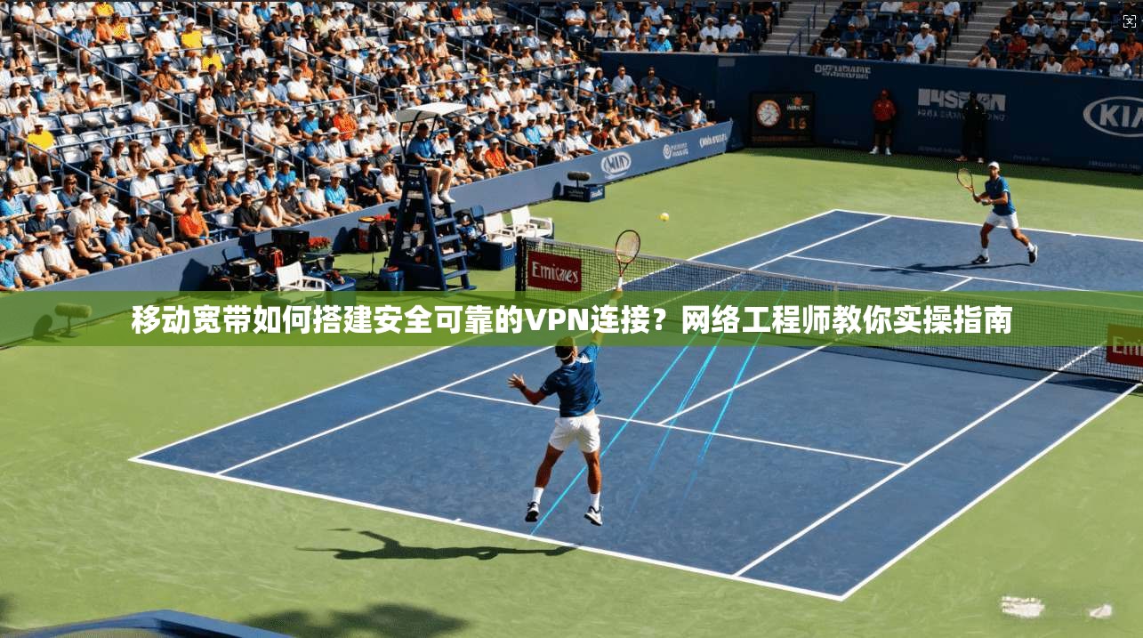 移动宽带如何搭建安全可靠的VPN连接？网络工程师教你实操指南