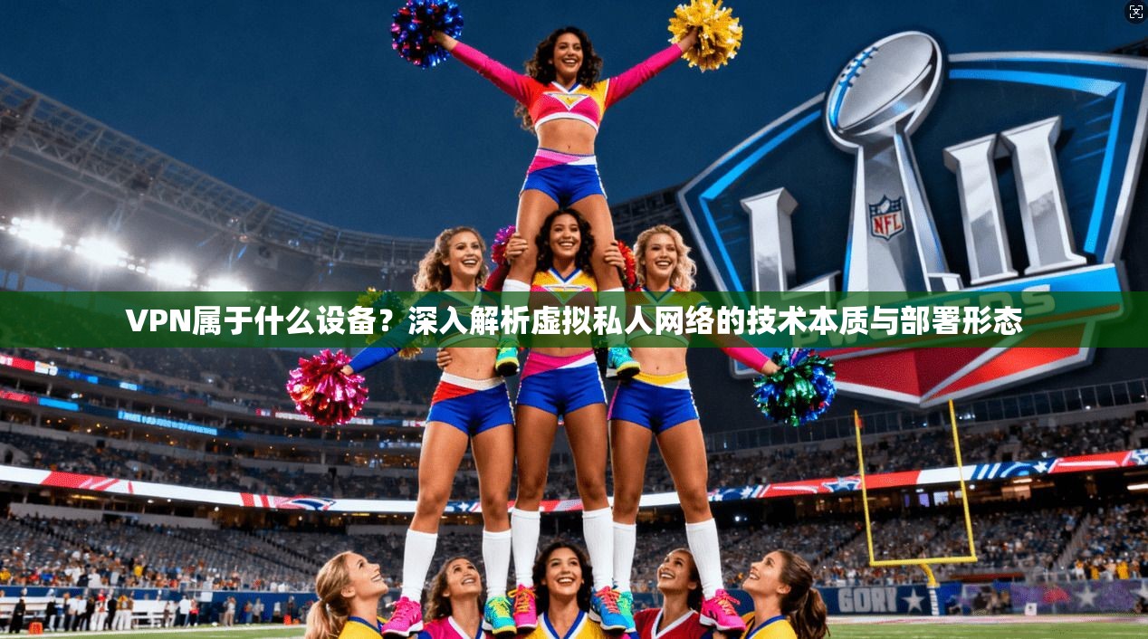 VPN属于什么设备？深入解析虚拟私人网络的技术本质与部署形态