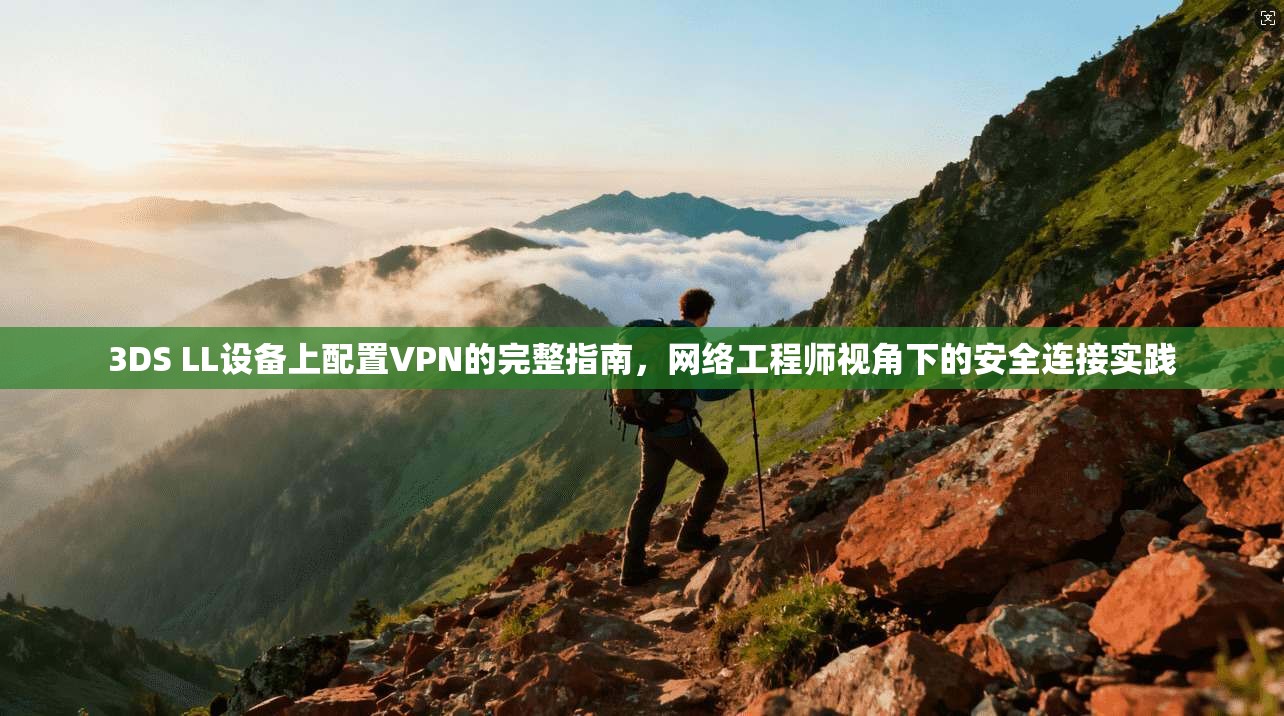 3DS LL设备上配置VPN的完整指南，网络工程师视角下的安全连接实践