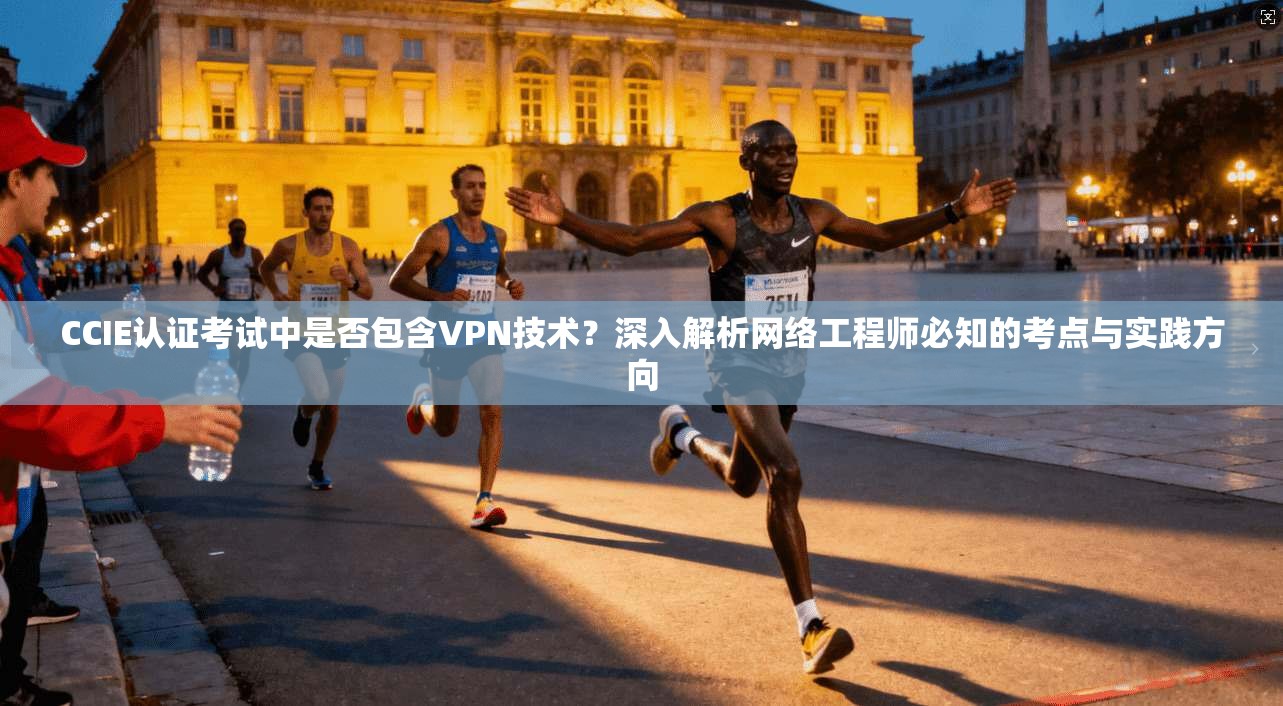 CCIE认证考试中是否包含VPN技术？深入解析网络工程师必知的考点与实践方向