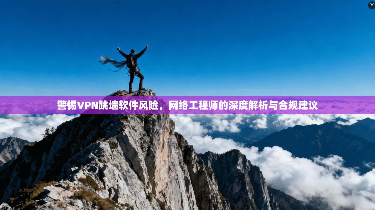 警惕VPN跳墙软件风险，网络工程师的深度解析与合规建议