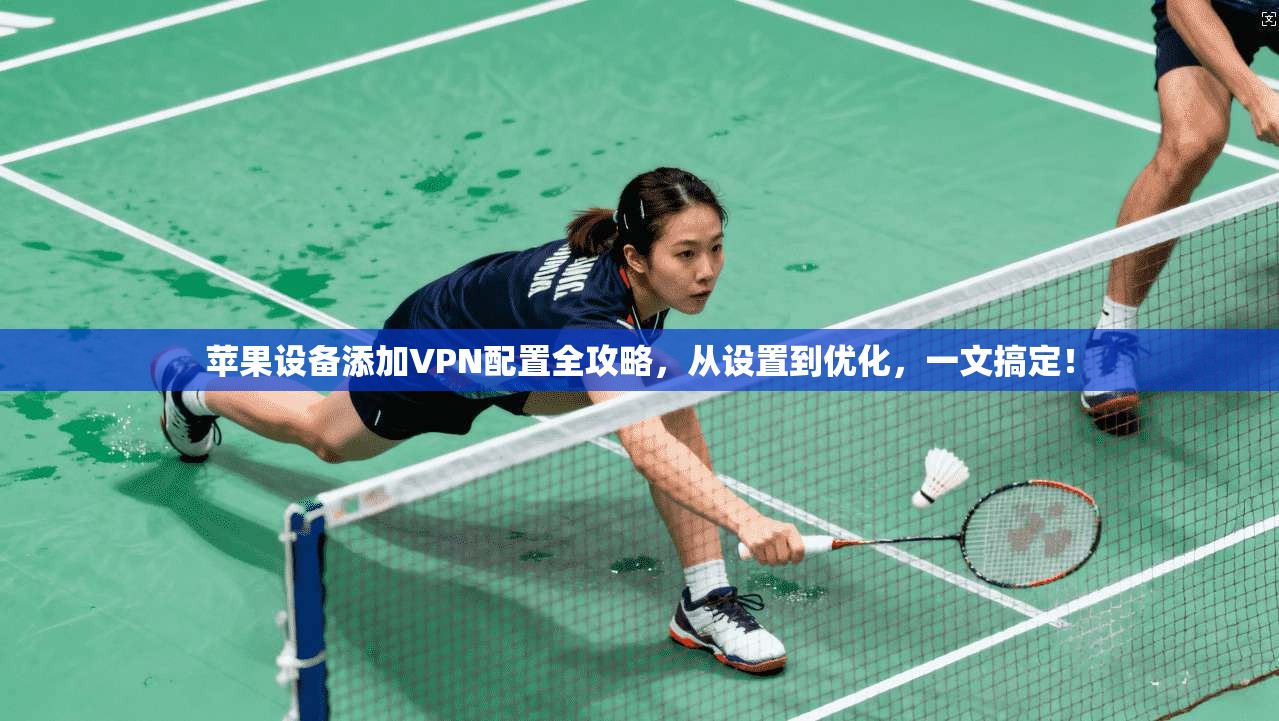 苹果设备添加VPN配置全攻略，从设置到优化，一文搞定！