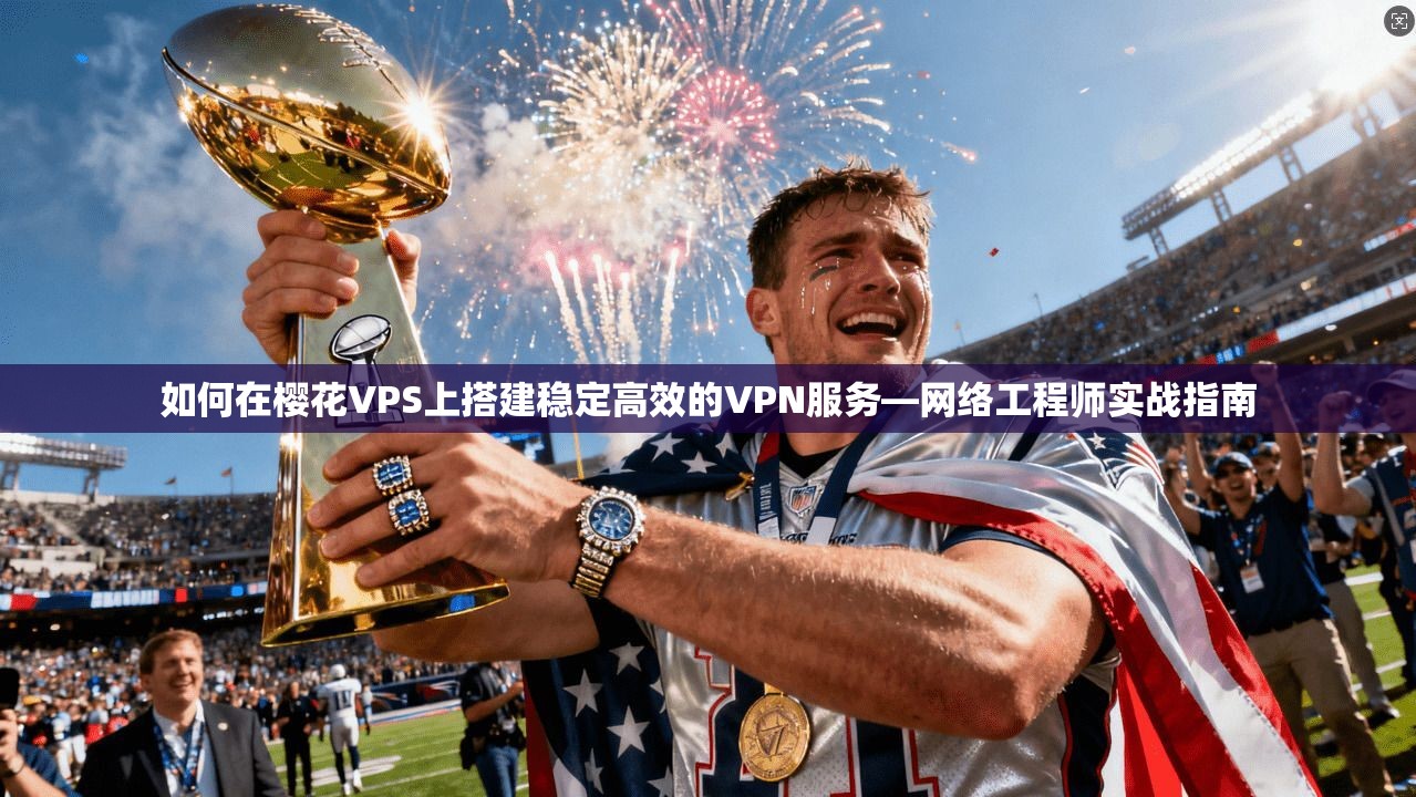 如何在樱花VPS上搭建稳定高效的VPN服务—网络工程师实战指南