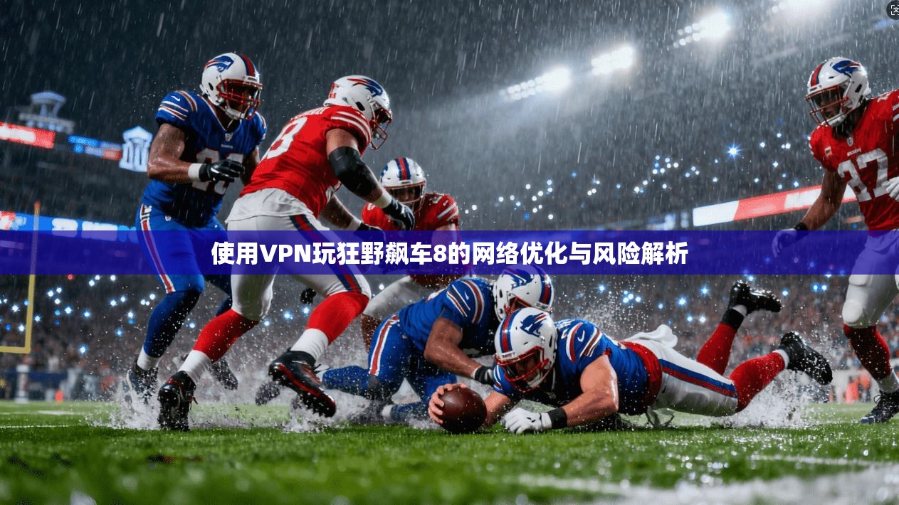 使用VPN玩狂野飙车8的网络优化与风险解析