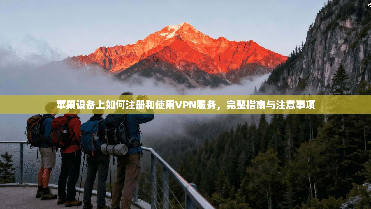 苹果设备上如何注册和使用VPN服务，完整指南与注意事项