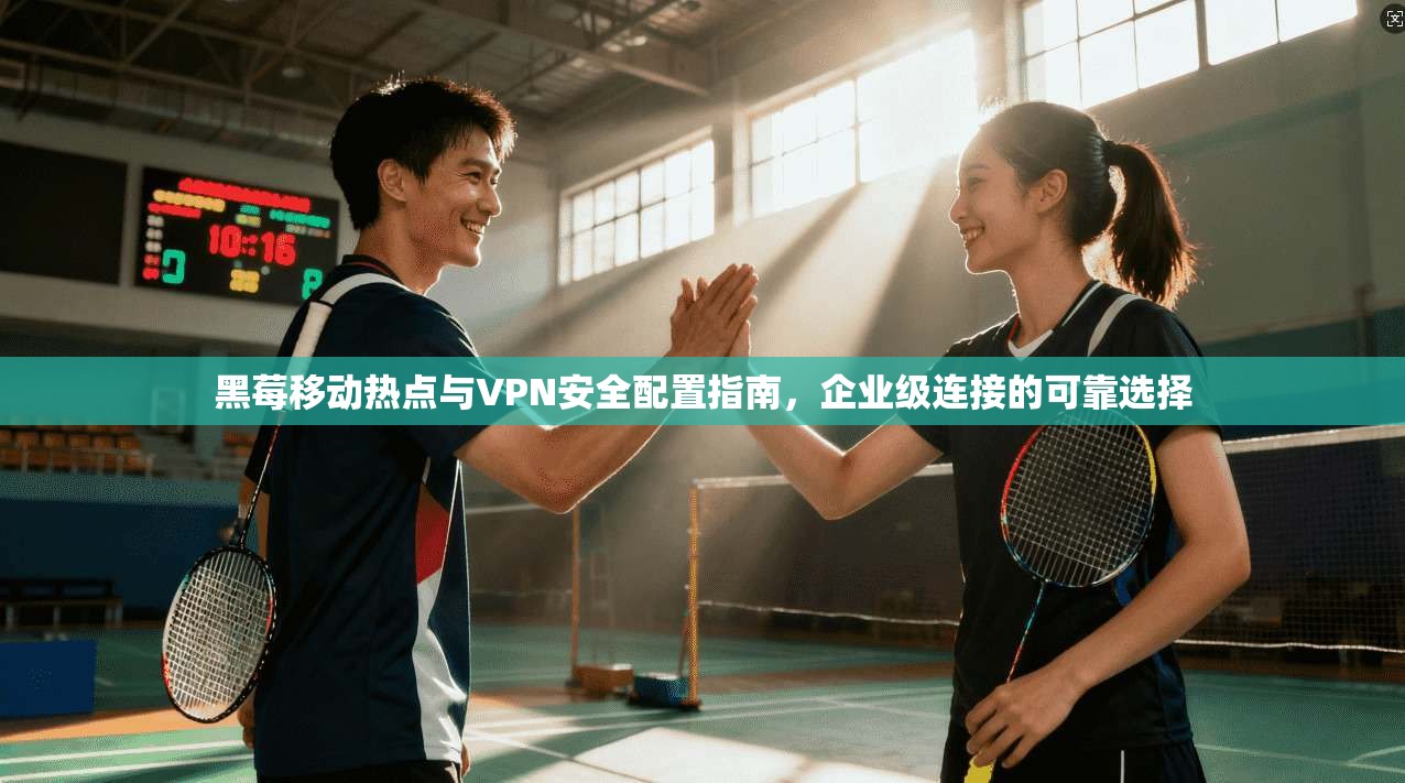 黑莓移动热点与VPN安全配置指南，企业级连接的可靠选择