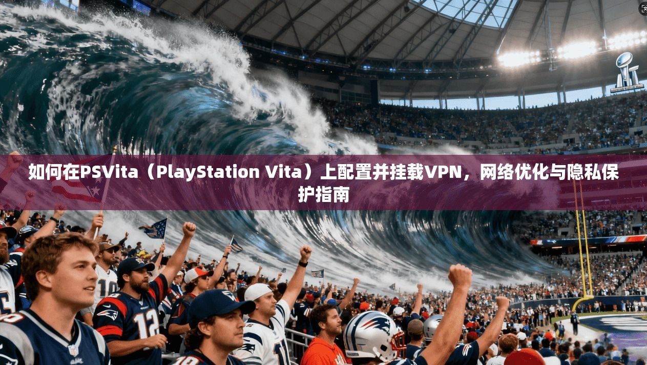 如何在PSVita（PlayStation Vita）上配置并挂载VPN，网络优化与隐私保护指南
