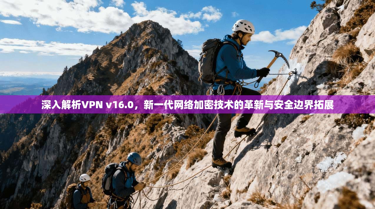 深入解析VPN v16.0，新一代网络加密技术的革新与安全边界拓展