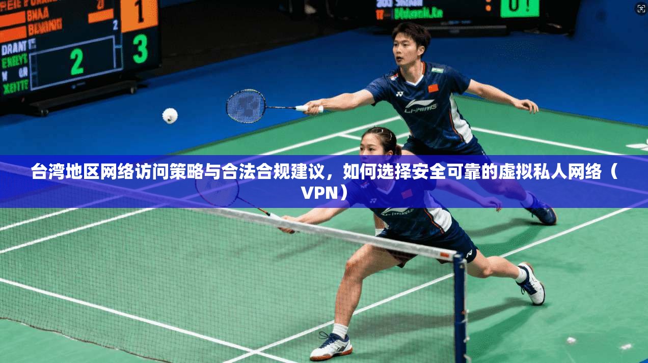 台湾地区网络访问策略与合法合规建议，如何选择安全可靠的虚拟私人网络（VPN）