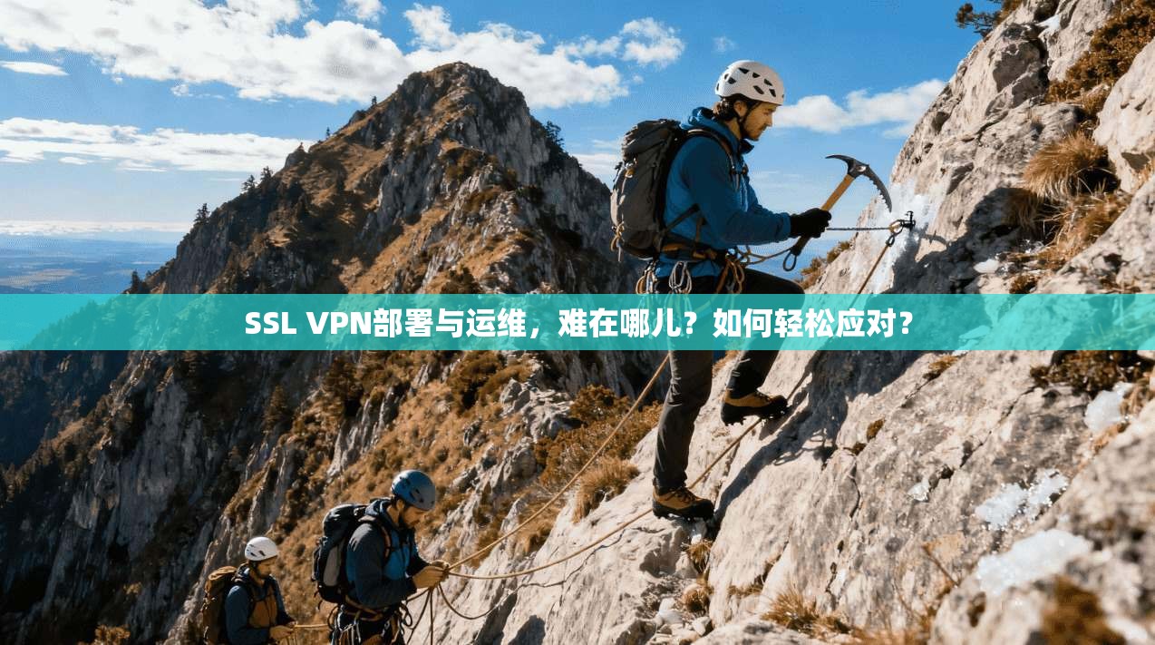 SSL VPN部署与运维，难在哪儿？如何轻松应对？