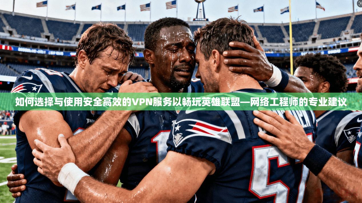 如何选择与使用安全高效的VPN服务以畅玩英雄联盟—网络工程师的专业建议