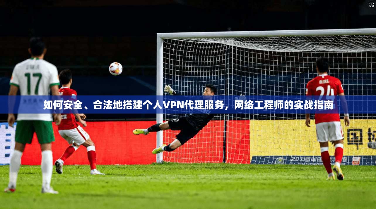 如何安全、合法地搭建个人VPN代理服务，网络工程师的实战指南