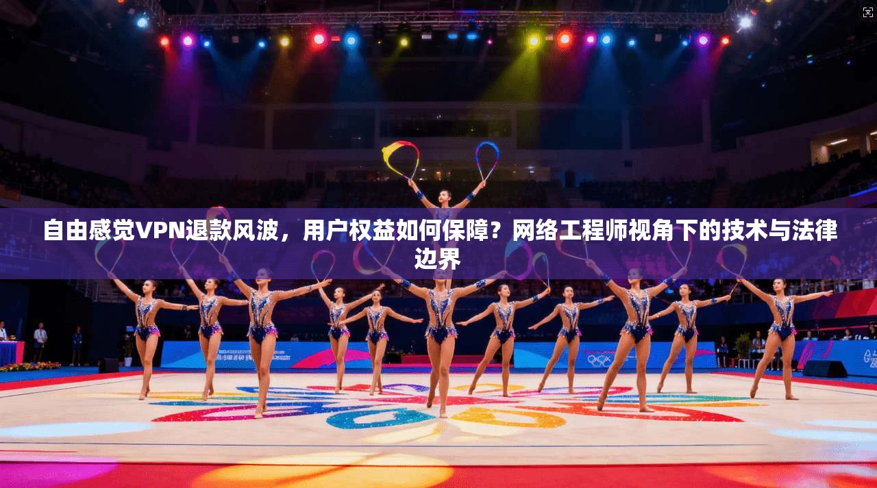 自由感觉VPN退款风波，用户权益如何保障？网络工程师视角下的技术与法律边界
