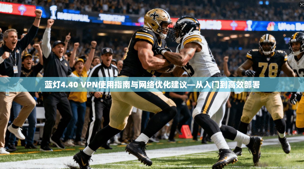 蓝灯4.40 VPN使用指南与网络优化建议—从入门到高效部署