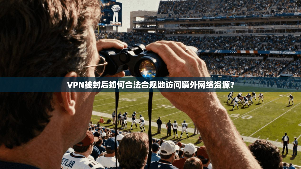 VPN被封后如何合法合规地访问境外网络资源？