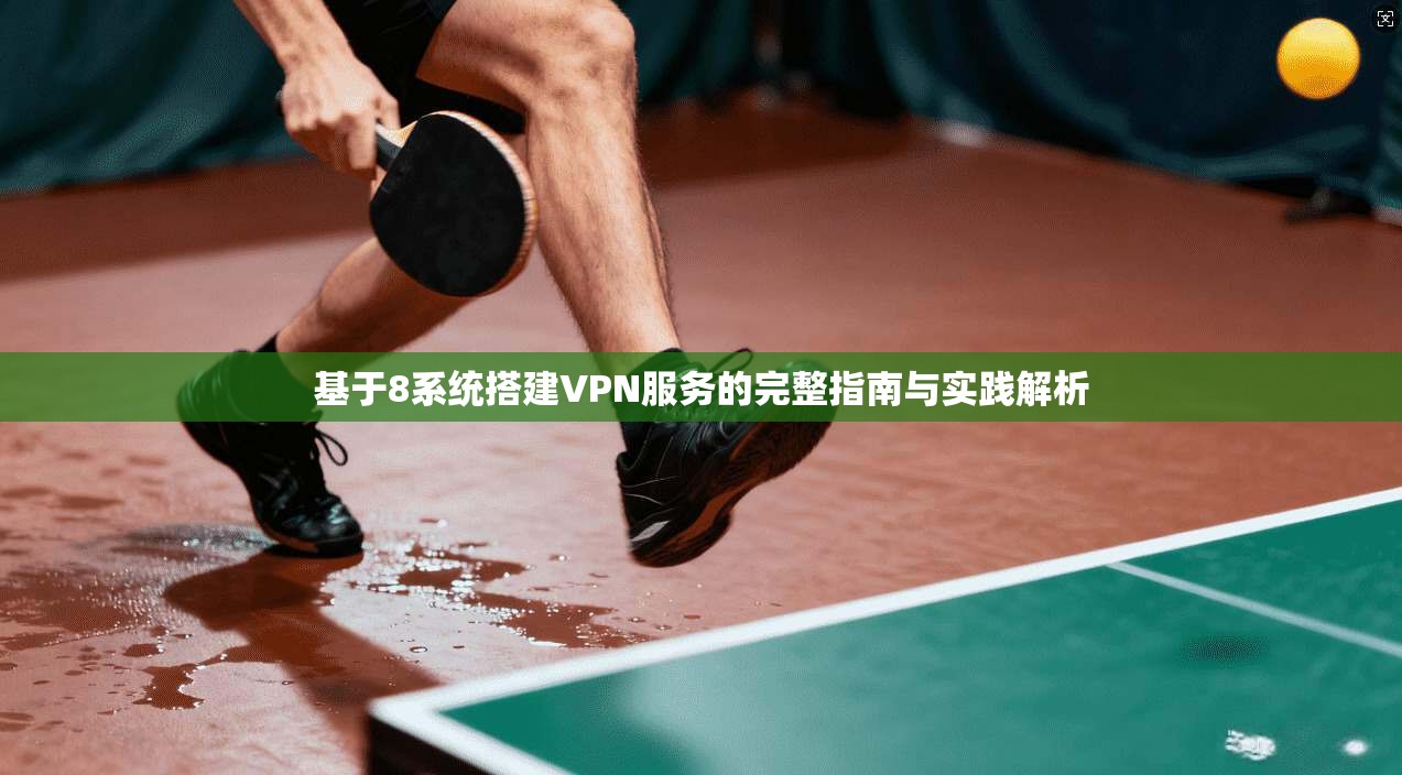 基于8系统搭建VPN服务的完整指南与实践解析