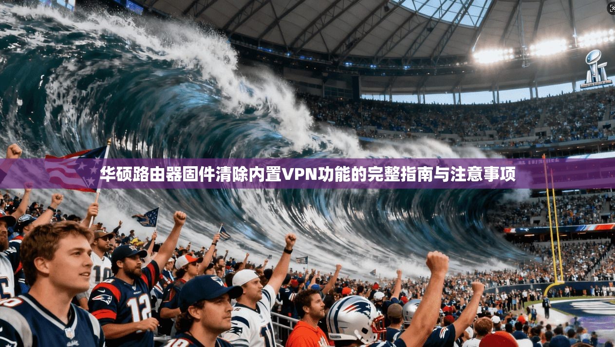 华硕路由器固件清除内置VPN功能的完整指南与注意事项