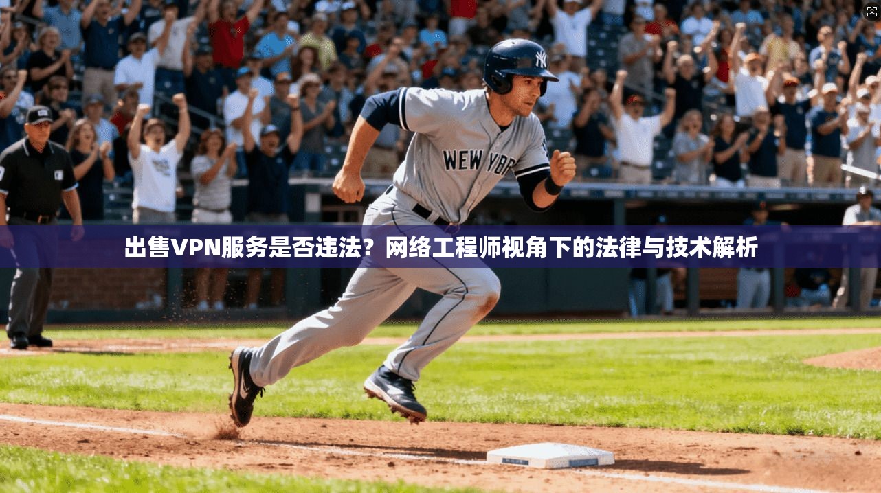 出售VPN服务是否违法？网络工程师视角下的法律与技术解析