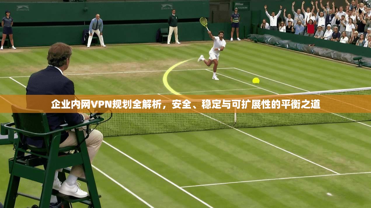 企业内网VPN规划全解析，安全、稳定与可扩展性的平衡之道