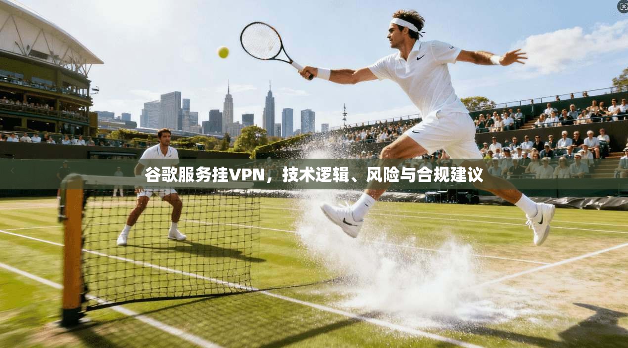 谷歌服务挂VPN，技术逻辑、风险与合规建议