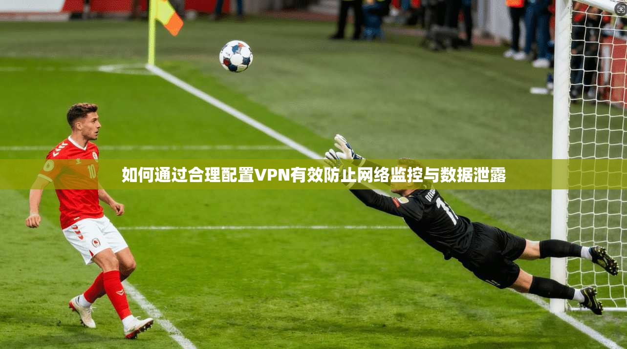 如何通过合理配置VPN有效防止网络监控与数据泄露
