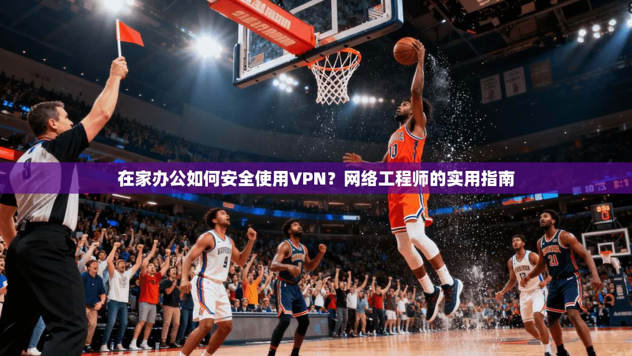 在家办公如何安全使用VPN？网络工程师的实用指南