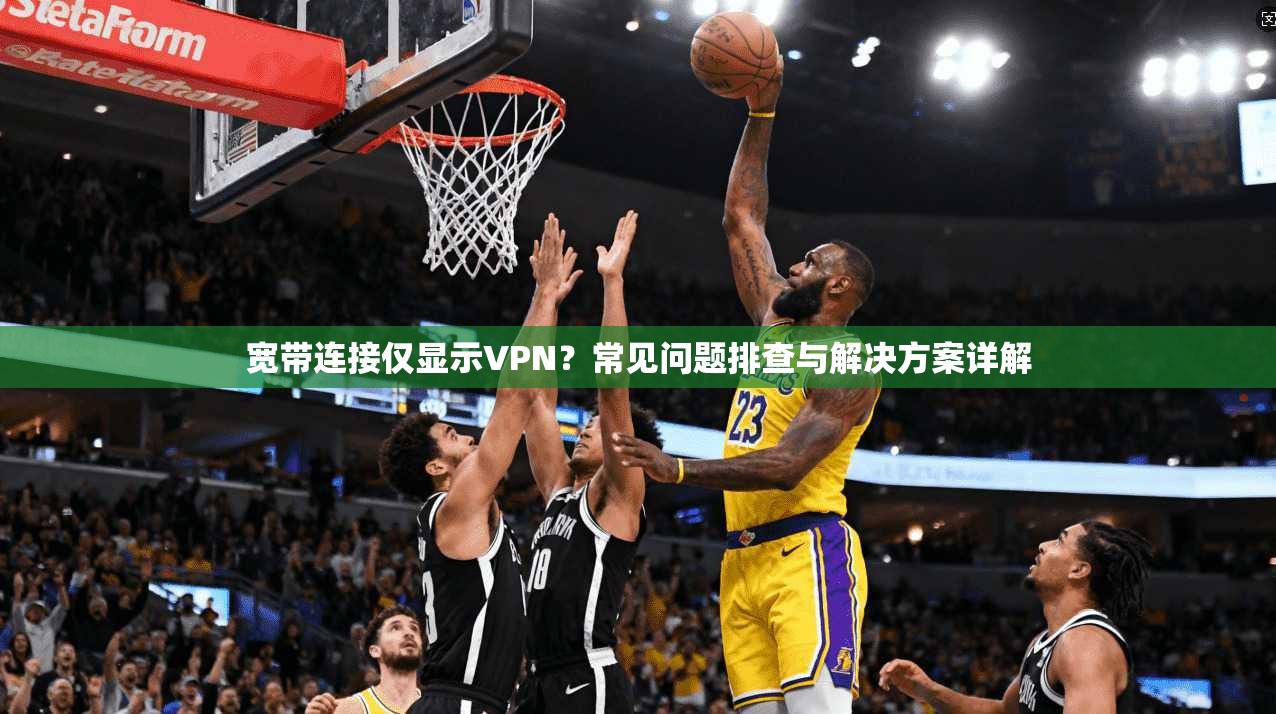 宽带连接仅显示VPN？常见问题排查与解决方案详解