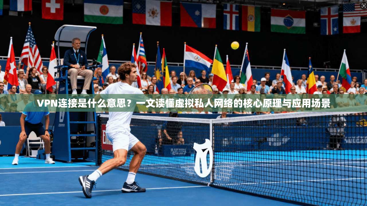 VPN连接是什么意思？一文读懂虚拟私人网络的核心原理与应用场景