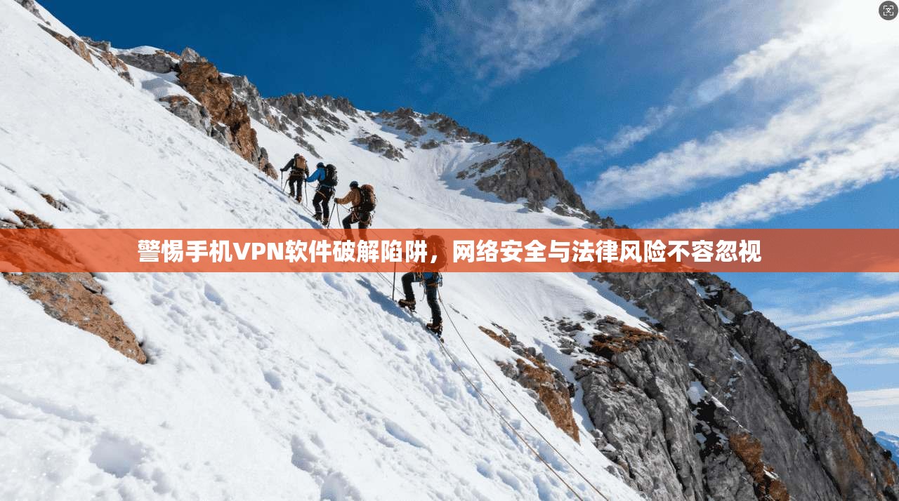 警惕手机VPN软件破解陷阱，网络安全与法律风险不容忽视