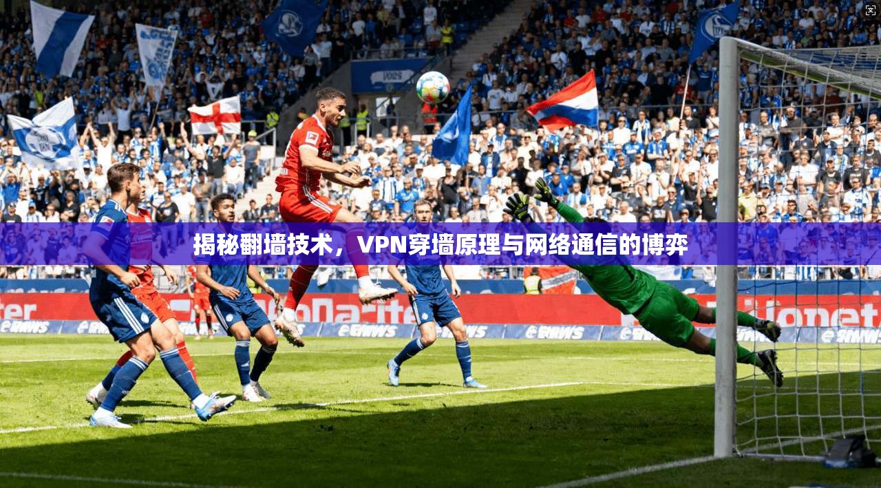 揭秘翻墙技术，VPN穿墙原理与网络通信的博弈