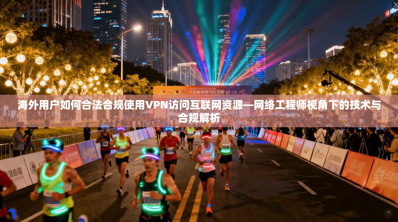 海外用户如何合法合规使用VPN访问互联网资源—网络工程师视角下的技术与合规解析