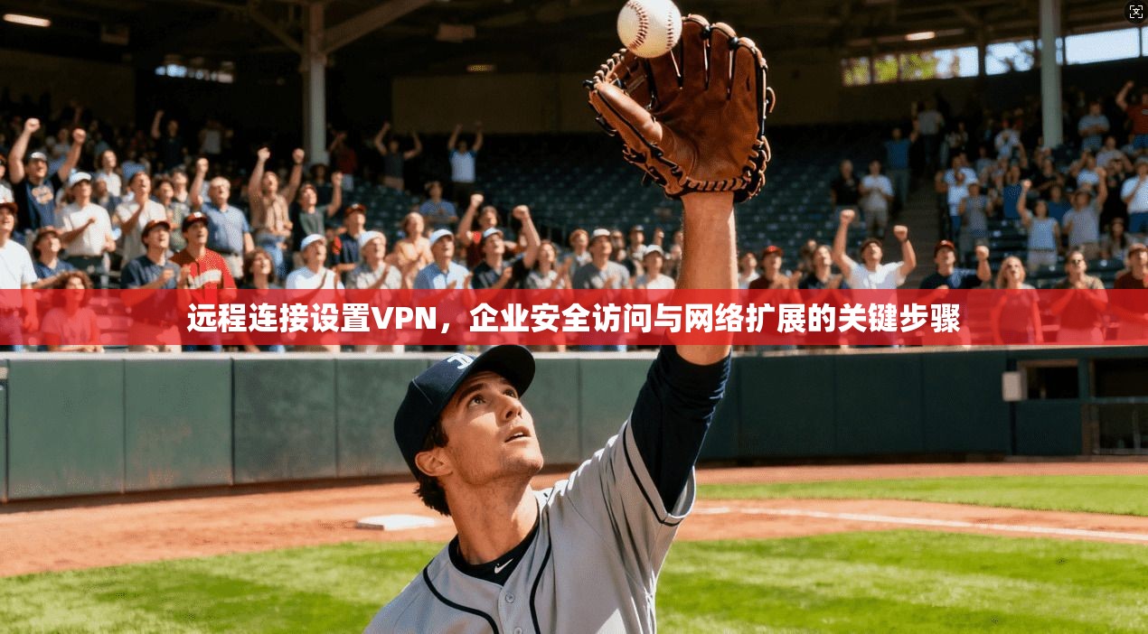 远程连接设置VPN，企业安全访问与网络扩展的关键步骤