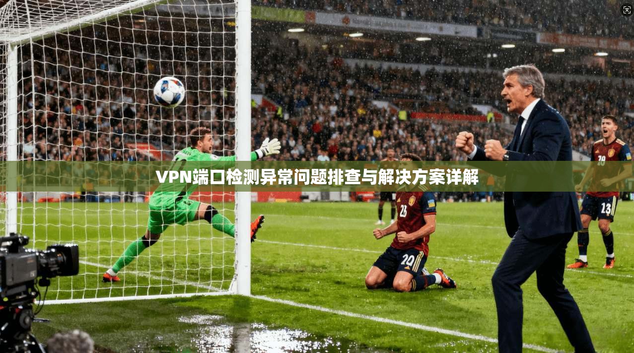 VPN端口检测异常问题排查与解决方案详解