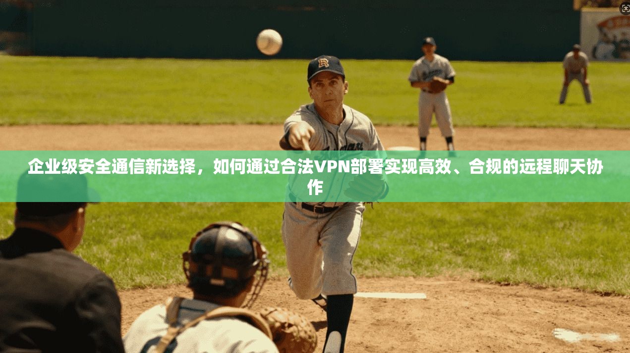 企业级安全通信新选择，如何通过合法VPN部署实现高效、合规的远程聊天协作